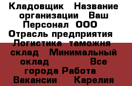Кладовщик › Название организации ­ Ваш Персонал, ООО › Отрасль предприятия ­ Логистика, таможня, склад › Минимальный оклад ­ 25 000 - Все города Работа » Вакансии   . Карелия респ.